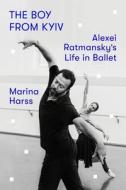 The Boy from Kyiv: Alexei Ratmansky's Life in Ballet di Marina Harss edito da FARRAR STRAUSS & GIROUX