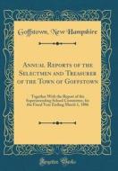 Annual Reports of the Selectmen and Treasurer of the Town of Goffstown: Together with the Report of the Superintending School Committee, for the Fisca di Goffstown New Hampshire edito da Forgotten Books