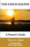 The Child Golfer: A Parent's Guide. Foreword by Mrs. Julius Boros. di Terry L. Glatt edito da Techleader Publishing