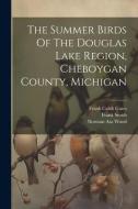The Summer Birds Of The Douglas Lake Region, Cheboygan County, Michigan di Norman Asa Wood, Frank Smith edito da LEGARE STREET PR
