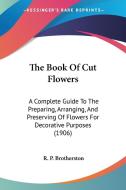 The Book of Cut Flowers: A Complete Guide to the Preparing, Arranging, and Preserving of Flowers for Decorative Purposes (1906) di R. P. Brotherston edito da Kessinger Publishing