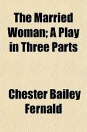 The Married Woman; A Play In Three Parts di Chester Bailey Fernald edito da General Books