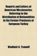 Reports And Letters Of American Missionaries; Referring To The Distribution Of Nationalities In The Former Provinces Of European Turkey di Vladimir A. Tsanoff edito da General Books Llc
