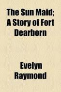 The Sun Maid; A Story Of Fort Dearborn di Evelyn Raymond edito da General Books