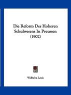 Die Reform Des Hoheren Schulwesens in Preussen (1902) di Wilhelm Lexis edito da Kessinger Publishing