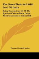 The Game Birds and Wild Fowl of India: Being Descriptions of All the Species of Game Birds, Snipe, and Duck Found in India (1864) di Thomas Claverhill Jerdon edito da Kessinger Publishing