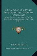 A Comparative View of Fever and Inflammatory Complaints: With Essays, Illustrative of the Seat, Nature, and Origin of Fever (1824) di Thomas Mills edito da Kessinger Publishing