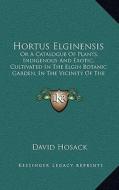 Hortus Elginensis: Or a Catalogue of Plants, Indigenous and Exotic, Cultivated in the Elgin Botanic Garden, in the Vicinity of the City o di David Hosack edito da Kessinger Publishing