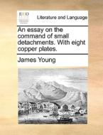 An Essay On The Command Of Small Detachments. With Eight Copper Plates. di Professor James Young edito da Gale Ecco, Print Editions