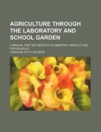 Agriculture Through the Laboratory and School Garden; A Manual and Text-Book of Elementary Agriculture for Schools di Caroline Ruth Jackson edito da Rarebooksclub.com