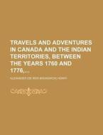 Travels And Adventures In Canada And The Indian Territories, Between The Years 1760 And 1776 di Alexander Henry edito da General Books Llc