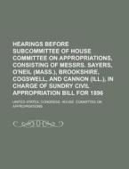 Hearings Before Subcommittee of House Committee on Appropriations, Consisting of Messrs. Sayers, O'Neil (Mass.), Brookshire, Cogswell, and Cannon (Ill di United States Appropriations edito da Rarebooksclub.com