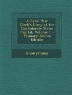 A Rebel War Clerk's Diary at the Confederate States Capital, Volume 1 - Primary Source Edition di Anonymous edito da Nabu Press
