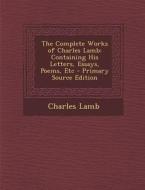 The Complete Works of Charles Lamb: Containing His Letters, Essays, Poems, Etc - Primary Source Edition di Charles Lamb edito da Nabu Press