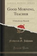 Good Morning, Teacher di Frederick G Johnson edito da Forgotten Books