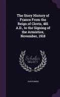 The Story History Of France From The Reign Of Clovis, 481 A.d., To The Signing Of The Armistice, November, 1918 di John Bonner edito da Palala Press