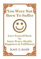 You Were Not Born To Suffer di Blake D Bauer edito da Balboa Press