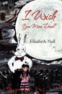 I Wish You Were Dead! di Elizabeth Noll edito da Xlibris Corporation