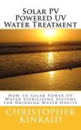 Solar Pv Powered UV Water Treatment: How to Solar Power UV Water Sterilizing Systems for Drinking Water Onsite di Christopher Kinkaid edito da Createspace