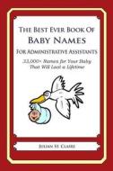 The Best Ever Book of Baby Names for Administrative Assistants: 33,000+ Names for Your Baby That Will Last a Lifetime di Julian St Claire edito da Createspace