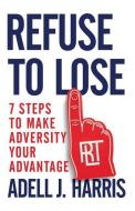 Refuse to Lose: 7 Steps to Make Adversity Your Advantage di Adell J. Harris edito da GALLERY BOOKS
