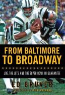 From Baltimore to Broadway: Joe, the Jets, and the Super Bowl III Guarantee di Ed Gruver edito da TRIUMPH BOOKS