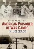 American Prisoner of War Camps in Colorado di Kathy Kirkpatrick edito da AMER THROUGH TIME