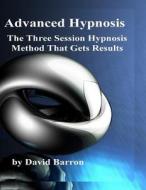 Advanced Hypnosis: The Three Session Hypnosis Method That Gets Results di David R. Barron edito da Createspace Independent Publishing Platform