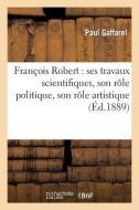 François Robert: Ses Travaux Scientifiques, Son Rôle Politique, Son Rôle Artistique di Sans Auteur edito da Hachette Livre - Bnf