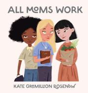 All Moms Work di Rosenow Kate Rosenow edito da Work Well With Kate LLC