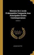 Histoire De L'ecole D'alexandrie Comparée Aux Principales Écoles Contemporaines; Volume 2 di Jacques Matter edito da WENTWORTH PR