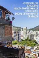 A Framework for Educating Health Professionals to Address the Social Determinants of Health di National Academies Of Sciences Engineeri, Institute Of Medicine, Board On Global Health edito da NATL ACADEMY PR