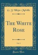 The White Rose, Vol. 1 (Classic Reprint) di G. J. Whyte-Melville edito da Forgotten Books