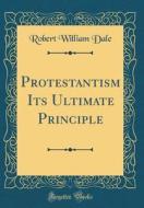 Protestantism Its Ultimate Principle (Classic Reprint) di Robert William Dale edito da Forgotten Books