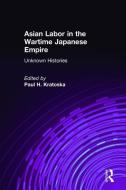 Asian Labor in the Wartime Japanese Empire: Unknown Histories di Paul H. Kratoska edito da Taylor & Francis Ltd