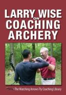 Larry Wise on Coaching Archery di Larry Wise edito da Watching Arrows Fly LLC