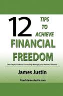 12 Tips to Achieve Financial Freedom: The Simple Guide to Successfully Manage your Personal Finance di James Justin edito da LIGHTNING SOURCE INC