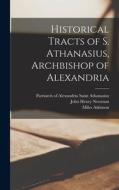 Historical Tracts of S. Athanasius, Archbishop of Alexandria di John Henry Newman, Miles Atkinson edito da LIGHTNING SOURCE INC