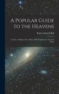 A Popular Guide to the Heavens: A Series of Eighty Three Plates, With Explanatory Text and Index di Robert Stawell Ball edito da LEGARE STREET PR