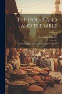 The Holy Land and the Bible: A Book of Scripture Illustrations Gathered in Palestine; Volume 1 di Cunningham Geikie edito da LEGARE STREET PR