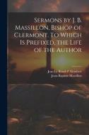 Sermons by J. B. Massillon, Bishop of Clermont. To Which is Prefixed, the Life of the Author di Jean-Baptiste Massillon, Jean Le Rond D' Alembert edito da LEGARE STREET PR