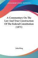 A Commentary on the Law and True Construction of the Federal Constitution (1871) di John King edito da Kessinger Publishing