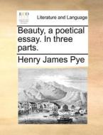 Beauty, A Poetical Essay. In Three Parts. di Henry James Pye edito da Gale Ecco, Print Editions