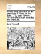 Romï¿½ Antiquï¿½ Notitia: Or, The Antiquities Of Rome. In Two Parts. ... By Basil Kennett, ... The Eleventh Edition Corrected And Improved. di Basil Kennett edito da Gale Ecco, Print Editions