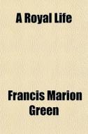A Royal Life di Francis Marion Green edito da General Books