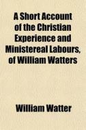 A Short Account Of The Christian Experie di William Watter edito da General Books