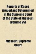 Reports Of Cases Argued And Determined In The Supreme Court Of The State Of Missouri (volume 25) di Missouri Supreme Court edito da General Books Llc