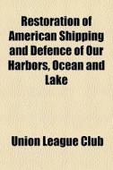 Restoration Of American Shipping And Defence Of Our Harbors, Ocean And Lake di Union League Club edito da General Books Llc