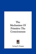 The Mechanism of Primitive the Consciousness di Irving S. Cooper edito da Kessinger Publishing