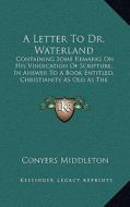A Letter to Dr. Waterland: Containing Some Remarks on His Vindication of Scripture, in Answer to a Book Entitled, Christianity as Old as the Crea di Conyers Middleton edito da Kessinger Publishing